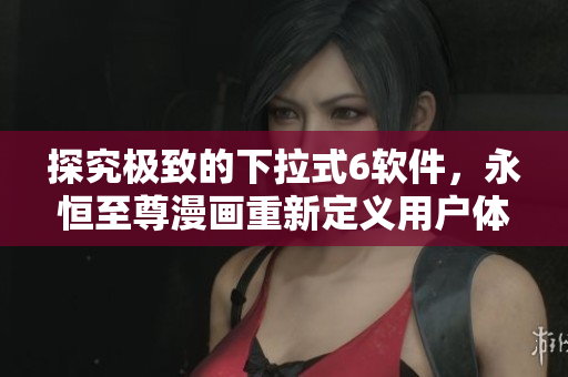 探究极致的下拉式6软件，永恒至尊漫画重新定义用户体验