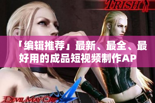 「编辑推荐」最新、最全、最好用的成品短视频制作APP推荐，一键下载！