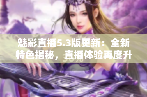 魅影直播5.3版更新：全新特色揭秘，直播体验再度升级