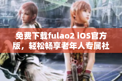免费下载fulao2 iOS官方版，轻松畅享老年人专属社交