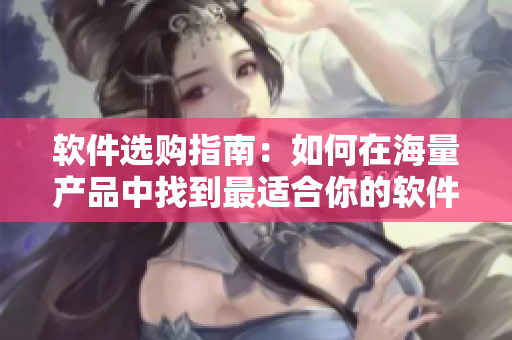 软件选购指南：如何在海量产品中找到最适合你的软件？