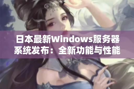 日本最新Windows服务器系统发布：全新功能与性能升级！