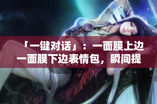 「一键对话」：一面膜上边一面膜下边表情包，瞬间提升开发交流效率！