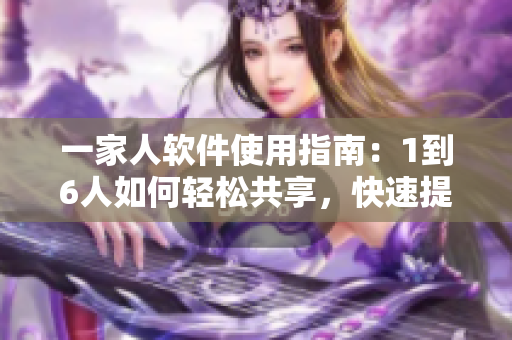 一家人软件使用指南：1到6人如何轻松共享，快速提高工作效率