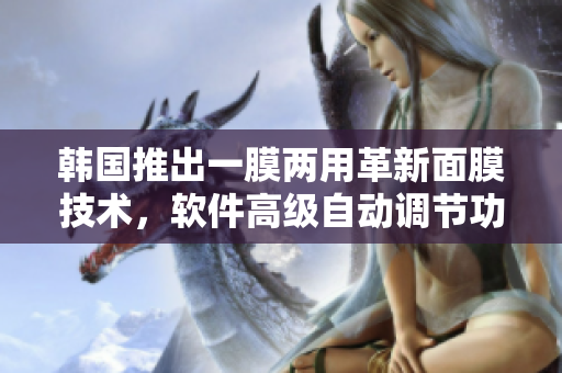 韩国推出一膜两用革新面膜技术，软件高级自动调节功能让你护肤更轻松