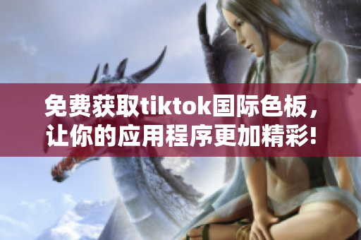 免费获取tiktok国际色板，让你的应用程序更加精彩!