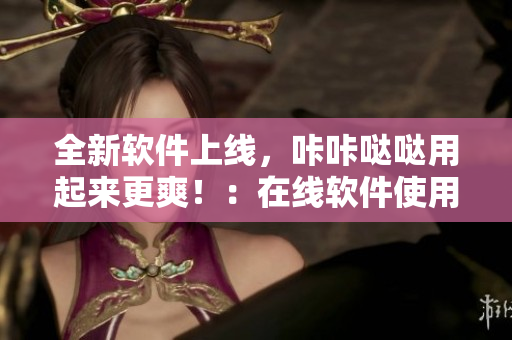 全新软件上线，咔咔哒哒用起来更爽！：在线软件使用指南