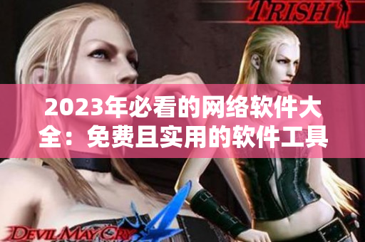 2023年必看的网络软件大全：免费且实用的软件工具一网打尽