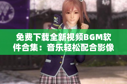 免费下载全新视频BGM软件合集：音乐轻松配合影像！