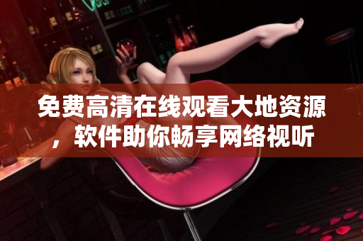 免费高清在线观看大地资源，软件助你畅享网络视听