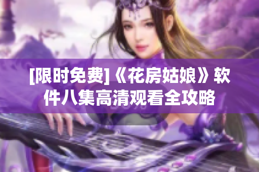 [限时免费]《花房姑娘》软件八集高清观看全攻略