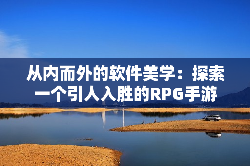 从内而外的软件美学：探索一个引人入胜的RPG手游