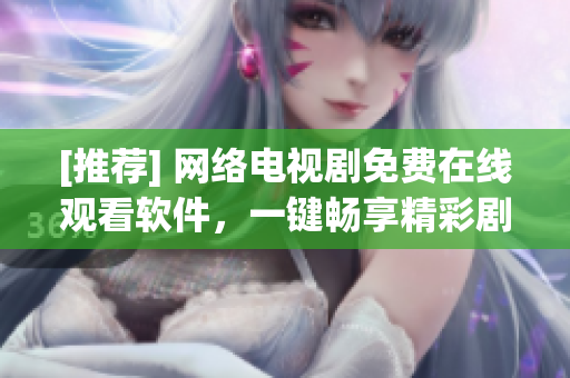 [推荐] 网络电视剧免费在线观看软件，一键畅享精彩剧集！