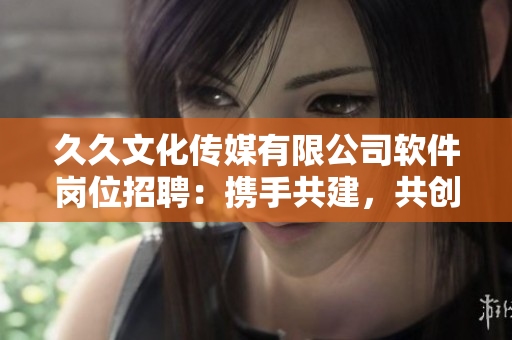 久久文化传媒有限公司软件岗位招聘：携手共建，共创未来
