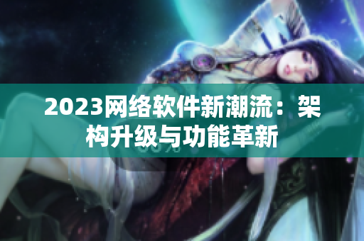 2023网络软件新潮流：架构升级与功能革新