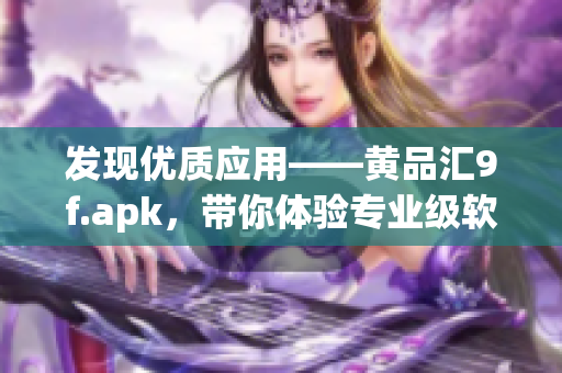 发现优质应用——黄品汇9f.apk，带你体验专业级软件查询与下载