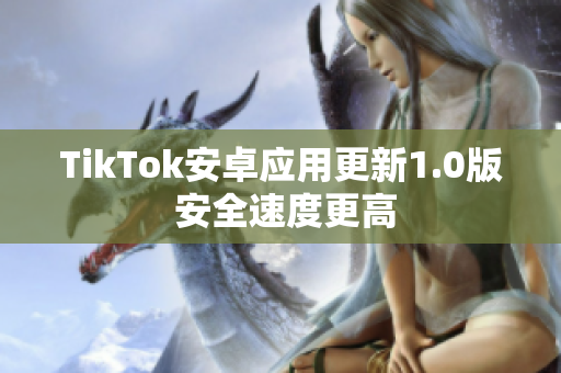 TikTok安卓应用更新1.0版 安全速度更高