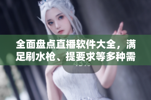 全面盘点直播软件大全，满足刷水枪、提要求等多种需求