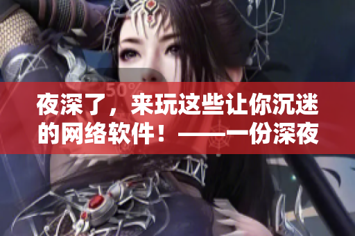夜深了，来玩这些让你沉迷的网络软件！——一份深夜玩乐软件指南