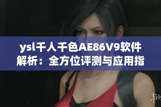 ysl千人千色AE86V9软件解析：全方位评测与应用指南