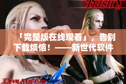「完整版在线观看」，告别下载烦恼！——新世代软件模式的优势