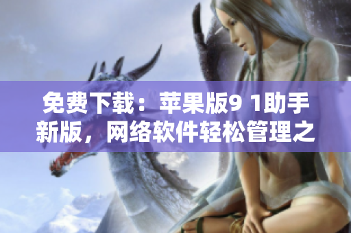 免费下载：苹果版9 1助手新版，网络软件轻松管理之选
