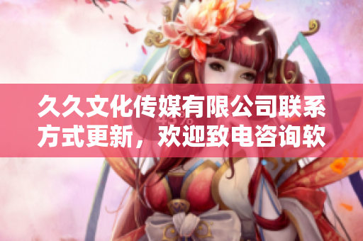 久久文化传媒有限公司联系方式更新，欢迎致电咨询软件开发与推广服务