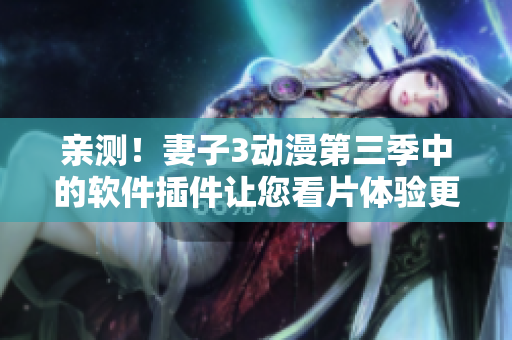 亲测！妻子3动漫第三季中的软件插件让您看片体验更佳！