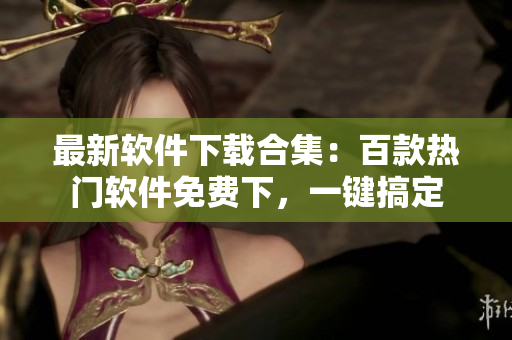 最新软件下载合集：百款热门软件免费下，一键搞定