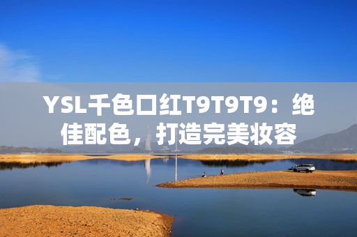 YSL千色口红T9T9T9：绝佳配色，打造完美妆容