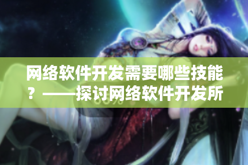 网络软件开发需要哪些技能？——探讨网络软件开发所需关键技能