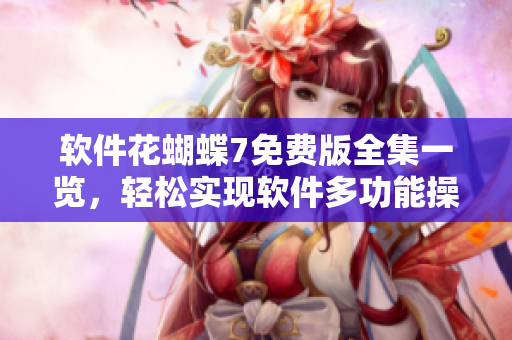 软件花蝴蝶7免费版全集一览，轻松实现软件多功能操作