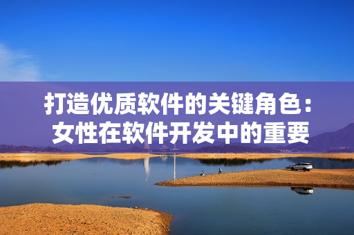 打造优质软件的关键角色： 女性在软件开发中的重要性