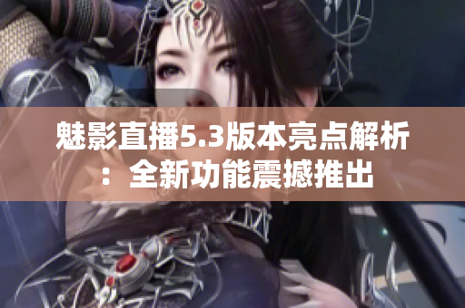 魅影直播5.3版本亮点解析：全新功能震撼推出