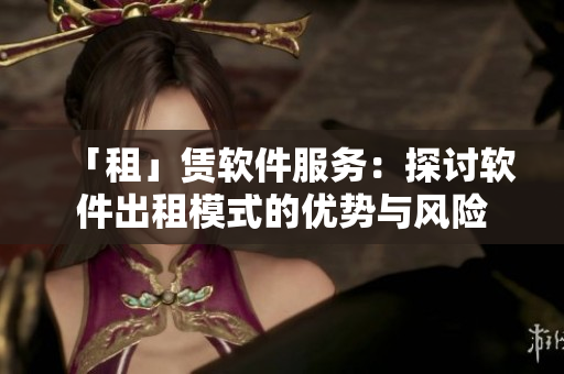 「租」赁软件服务：探讨软件出租模式的优势与风险