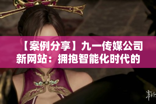 【案例分享】九一传媒公司新网站：拥抱智能化时代的软件与技术应用