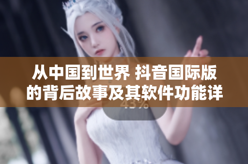 从中国到世界 抖音国际版的背后故事及其软件功能详解