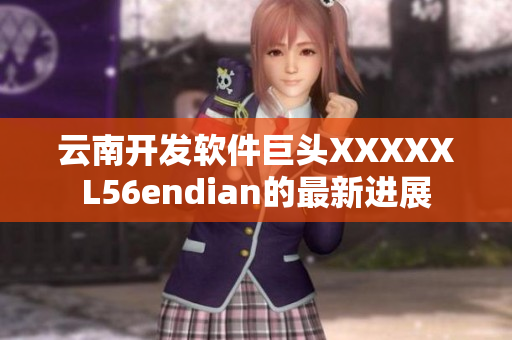 云南开发软件巨头XXXXXL56endian的最新进展