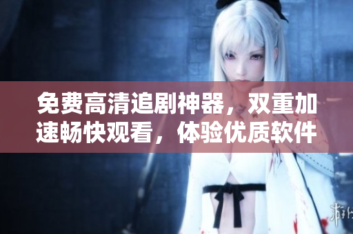 免费高清追剧神器，双重加速畅快观看，体验优质软件服务