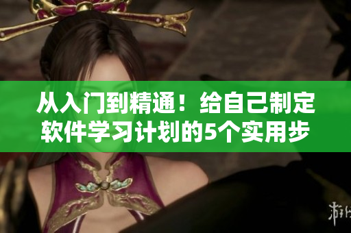 从入门到精通！给自己制定软件学习计划的5个实用步骤