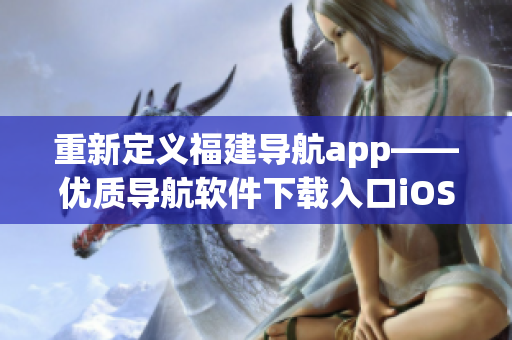 重新定义福建导航app——优质导航软件下载入口iOS