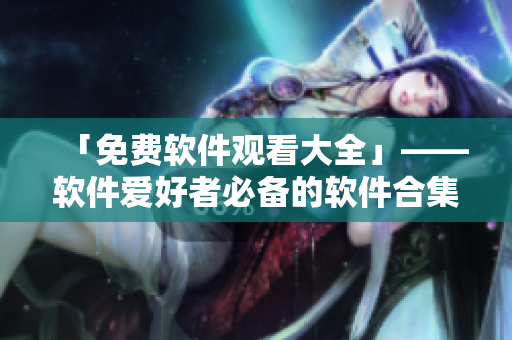 「免费软件观看大全」——软件爱好者必备的软件合集