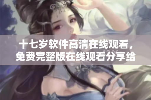 十七岁软件高清在线观看，免费完整版在线观看分享给大家