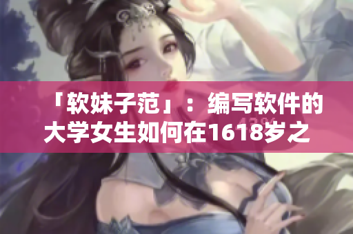 「软妹子范」：编写软件的大学女生如何在1618岁之间规划职业发展