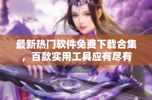 最新热门软件免费下载合集，百款实用工具应有尽有