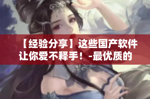 【经验分享】这些国产软件让你爱不释手！-最优质的网络软件产品推荐