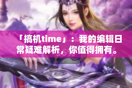 「搞机time」：我的编辑日常疑难解析，你值得拥有。