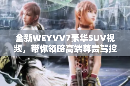 全新WEYVV7豪华SUV视频，带你领略高端尊贵驾控体验