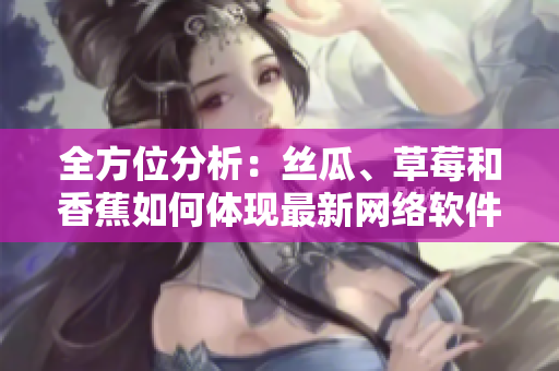 全方位分析：丝瓜、草莓和香蕉如何体现最新网络软件趋势