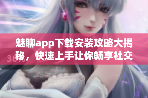 魅聊app下载安装攻略大揭秘，快速上手让你畅享社交新体验